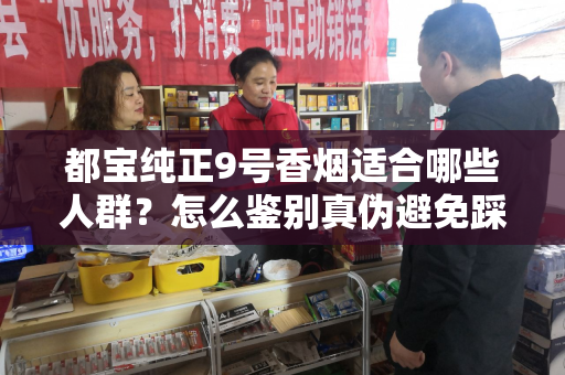 都宝纯正9号香烟适合哪些人群？怎么鉴别真伪避免踩坑？