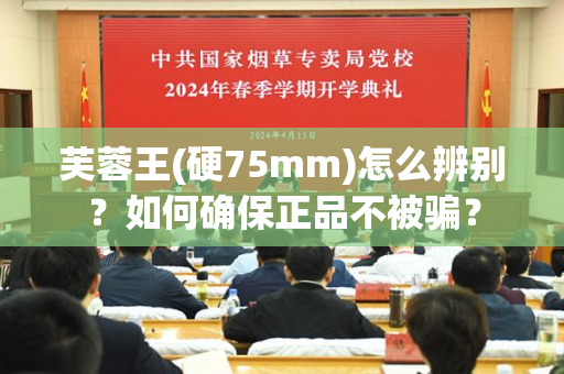 芙蓉王(硬75mm)怎么辨别？如何确保正品不被骗？